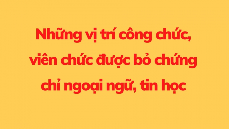 Những vị trí công chức, viên chức được bỏ chứng chỉ ngoại ngữ, tin học